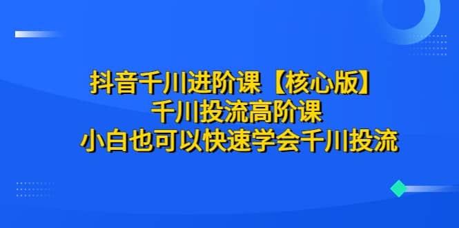抖音千川进阶课【核心版】 千川投流高阶课 小白也可以快速学会千川投流-亦可网创