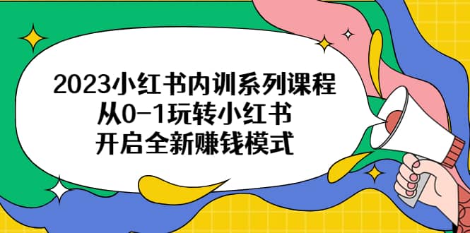 2023小红书内训系列课程，从0-1玩转小红书，开启全新赚钱模式-亦可网创