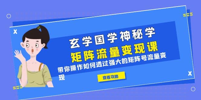 玄学国学神秘学矩阵·流量变现课，带你操作如何透过强大的矩阵号流量变现-亦可网创