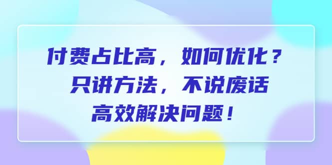 付费 占比高，如何优化？只讲方法，不说废话，高效解决问题-亦可网创