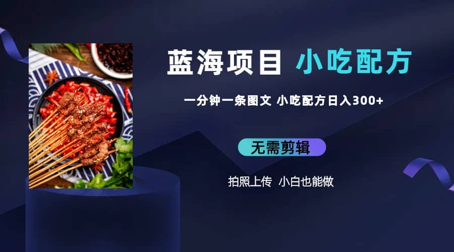 蓝海项目一分钟一条图文作品-日入300 小吃配方项目（附 684G小吃配方）-亦可网创