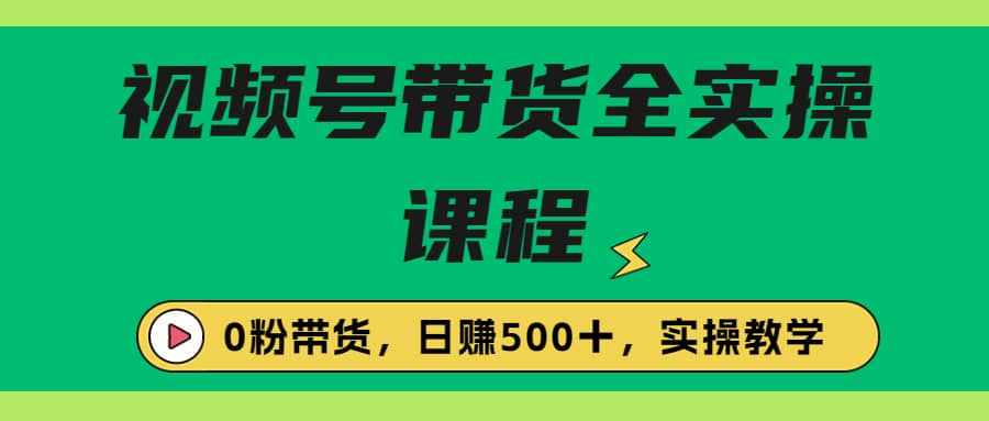 收费1980的视频号带货保姆级全实操教程，0粉带货-亦可网创