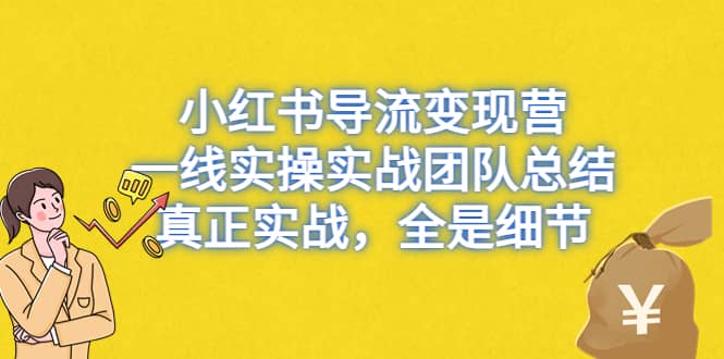 小红书导流变现营，一线实战团队总结，真正实战，全是细节，全平台适用-亦可网创