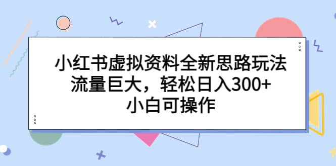 小红书虚拟资料全新思路玩法，流量巨大，轻松日入300 ，小白可操作-亦可网创