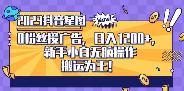 抖音星图0粉接广告，新手小白无脑操作日入1200 ，无上限无门槛，搬运为王！【揭秘】-亦可网创
