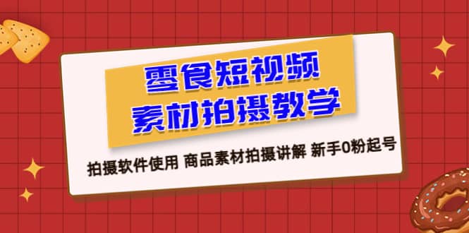 零食 短视频素材拍摄教学，拍摄软件使用 商品素材拍摄讲解 新手0粉起号-亦可网创