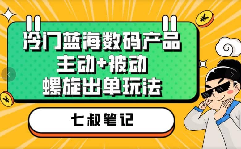 七叔冷门蓝海数码产品，主动 被动螺旋出单玩法，每天百分百出单-亦可网创