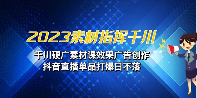2023素材 指挥千川，千川硬广素材课效果广告创作，抖音直播单品打爆日不落-亦可网创