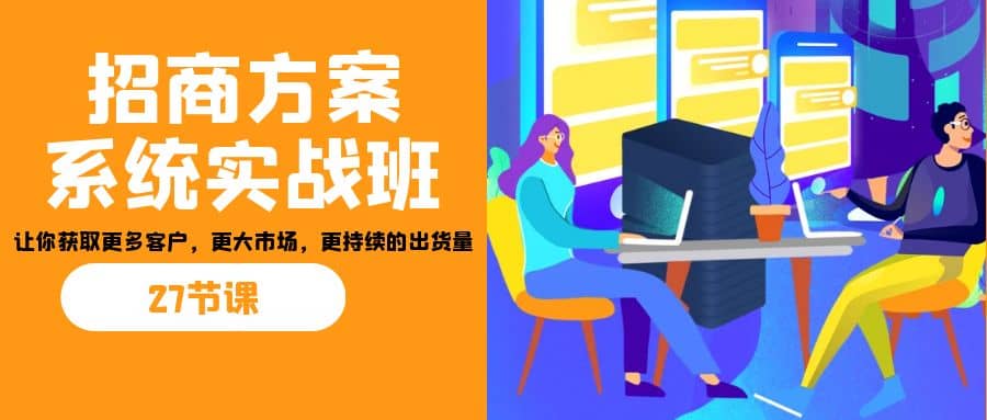 招商·方案系统实战班：让你获取更多客户，更大市场，更持续的出货量(27节)-亦可网创
