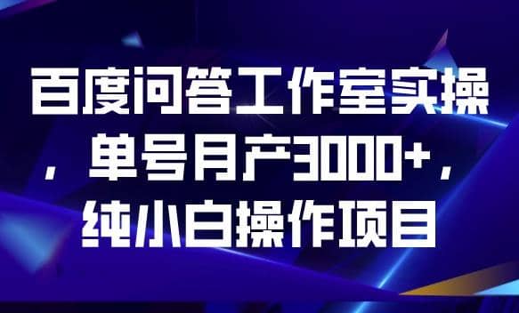 百度问答工作室实操，单号月产3000 ，纯小白操作项目【揭秘】-亦可网创
