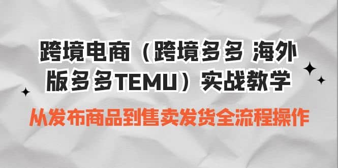 跨境电商（跨境多多 海外版多多TEMU）实操教学 从发布商品到售卖发货全流程-亦可网创