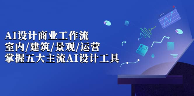 AI设计商业·工作流，室内·建筑·景观·运营，掌握五大主流AI设计工具-亦可网创