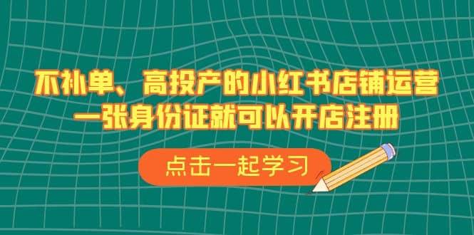 不补单、高投产的小红书店铺运营，一张身份证就可以开店注册（33节课）-亦可网创