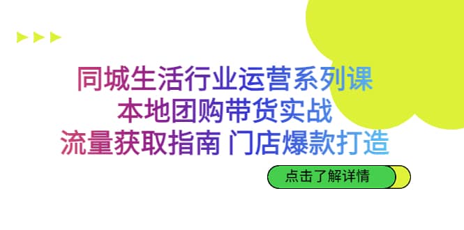 同城生活行业运营系列课：本地团购带货实战，流量获取指南 门店爆款打造-亦可网创