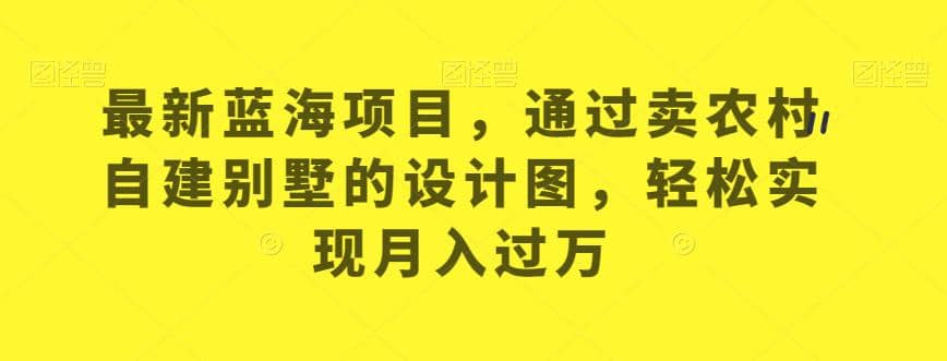 最新蓝海项目，通过卖农村自建别墅的设计图，轻松实现月入过万【揭秘】-亦可网创