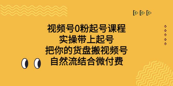 视频号0粉起号课程 实操带上起号 把你的货盘搬视频号 自然流结合微付费-亦可网创