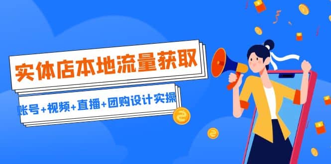 实体店本地流量获取（账号 视频 直播 团购设计实操）引流获客 同城流量曝光-亦可网创