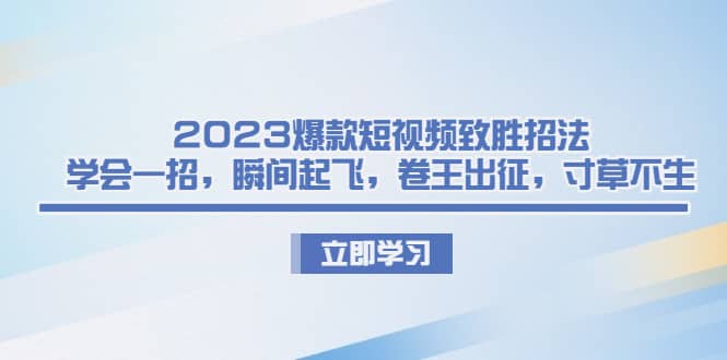 2023爆款短视频致胜招法，学会一招，瞬间起飞，卷王出征，寸草不生-亦可网创