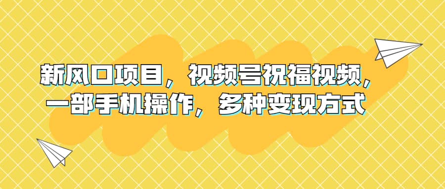 新风口项目，视频号祝福视频，一部手机操作，多种变现方式-亦可网创