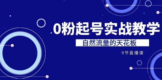 某收费培训7-8月课程：0粉起号实战教学，自然流量的天花板（9节）-亦可网创