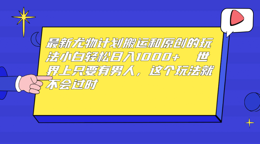 最新尤物计划搬运和原创玩法：小白日入1000  世上只要有男人，玩法就不过时-亦可网创