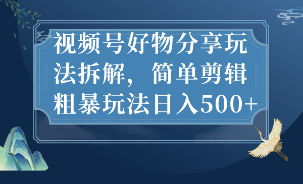 视频号好物分享玩法拆解，简单剪辑粗暴玩法日入500-亦可网创