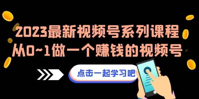 2023最新视频号系列课程，从0~1做一个赚钱的视频号（8节视频课）-亦可网创
