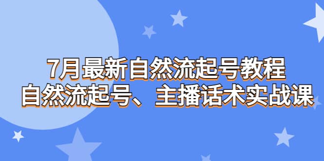 7月最新自然流起号教程，自然流起号、主播话术实战课-亦可网创