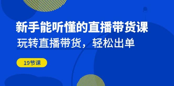 新手能听懂的直播带货课：玩转直播带货，轻松出单（19节课）-亦可网创