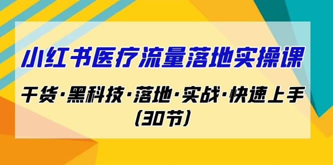 小红书·医疗流量落地实操课，干货·黑科技·落地·实战·快速上手（30节）-亦可网创