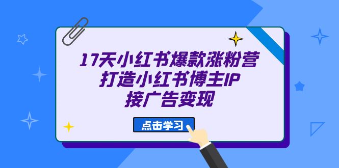 17天 小红书爆款 涨粉营（广告变现方向）打造小红书博主IP、接广告变现-亦可网创