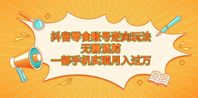 抖音零食账号逆向玩法，无需混剪，一部手机实现月入过万-亦可网创