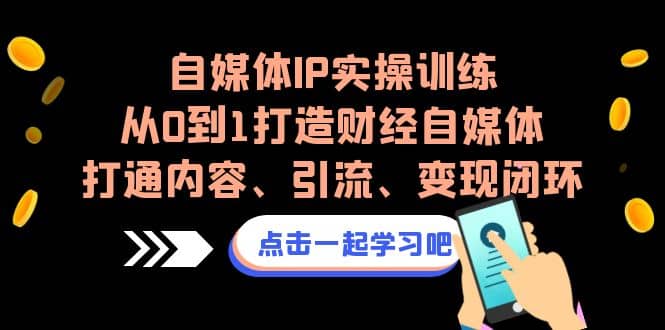 自媒体IP实操训练，从0到1打造财经自媒体，打通内容、引流、变现闭环-亦可网创