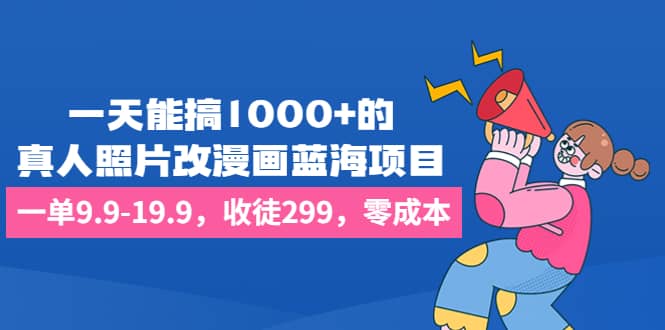 一天能搞1000 的，真人照片改漫画蓝海项目，一单9.9-19.9，收徒299，零成本-亦可网创