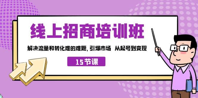 线上·招商培训班，解决流量和转化难的难题 引爆市场 从起号到变现（15节）-亦可网创