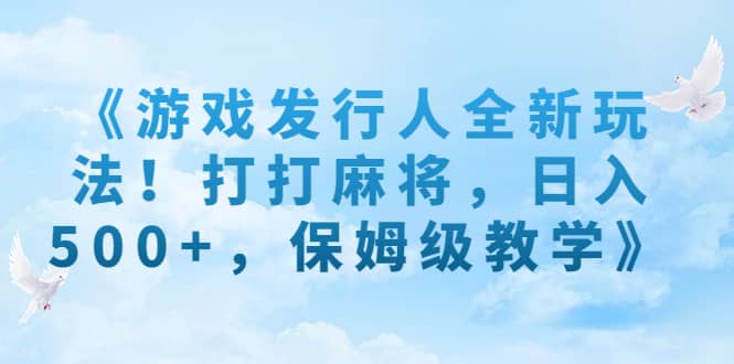 《游戏发行人全新玩法！打打麻将，日入500 ，保姆级教学》-亦可网创
