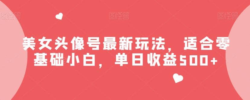 美女头像号最新玩法，适合零基础小白，单日收益500 【揭秘】-亦可网创