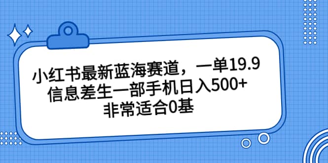 小红书最新蓝海赛道，一单19.9，信息差生一部手机日入500 ，非常适合0基础小白-亦可网创