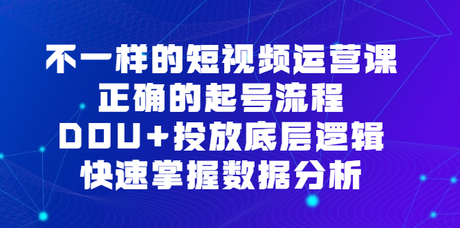 不一样的短视频运营课，正确的起号流程，DOU 投放底层逻辑，快速掌握数据分析-亦可网创