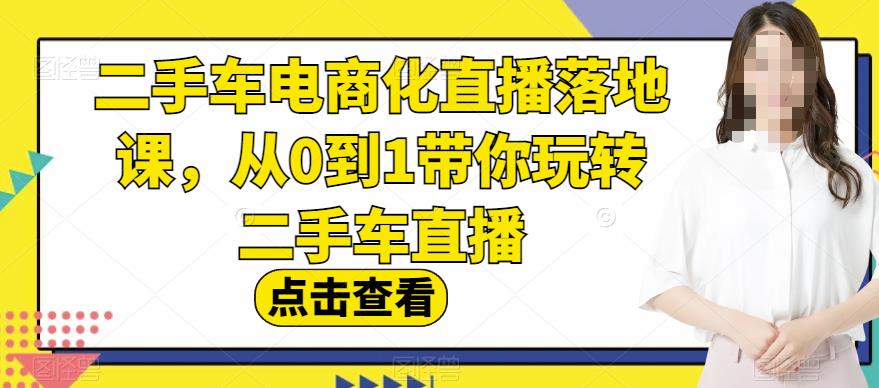 二手车电商化直播落地课，从0到1带你玩转二手车直播-亦可网创