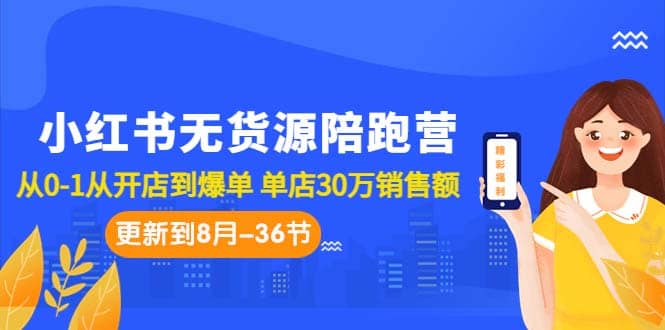 小红书无货源陪跑营：从0-1从开店到爆单 单店30万销售额（更至8月-36节课）-亦可网创