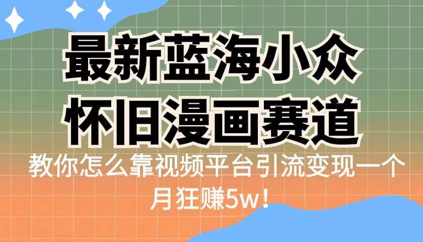 最新蓝海小众怀旧漫画赛道 高转化一单29.9 靠视频平台引流变现一个月狂赚5w-亦可网创