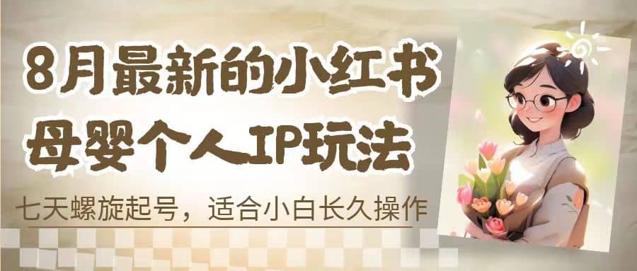 8月最新的小红书母婴个人IP玩法，七天螺旋起号 小白长久操作(附带全部教程)-亦可网创