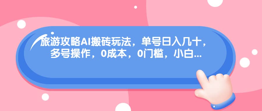 旅游攻略AI搬砖玩法，单号日入几十，可多号操作，0成本，0门槛，小白必学！-亦可网创