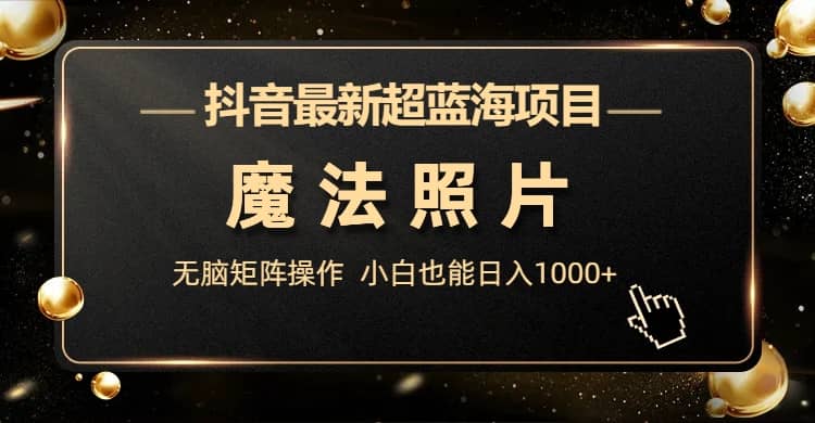 抖音最新超蓝海项目，魔法照片，无脑矩阵操作，小白也能日入1000-亦可网创