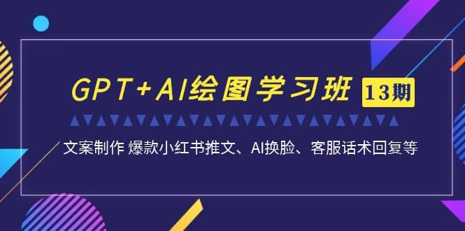 GPT AI绘图学习班【第13期】 文案制作 爆款小红书推文、AI换脸、客服话术-亦可网创
