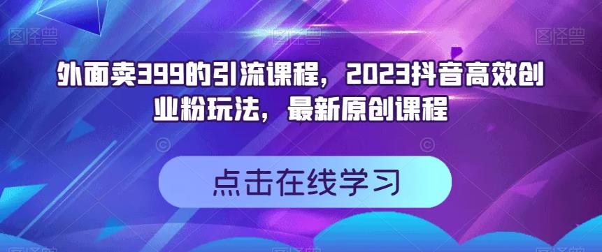 外面卖399的引流课程，2023抖音高效创业粉玩法，最新原创课程-亦可网创