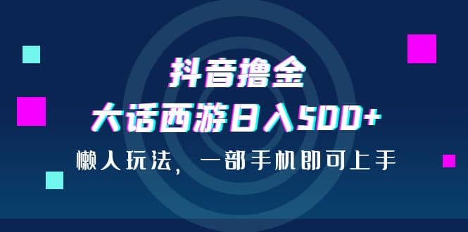 抖音撸金，大话西游日入500 ，懒人玩法，一部手机即可上手-亦可网创