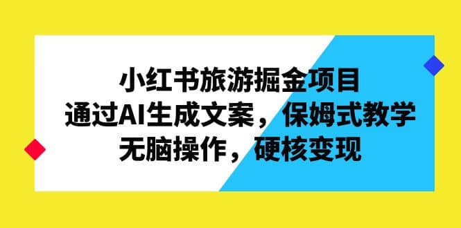 小红书旅游掘金项目，通过AI生成文案，保姆式教学，无脑操作，硬核变现-亦可网创