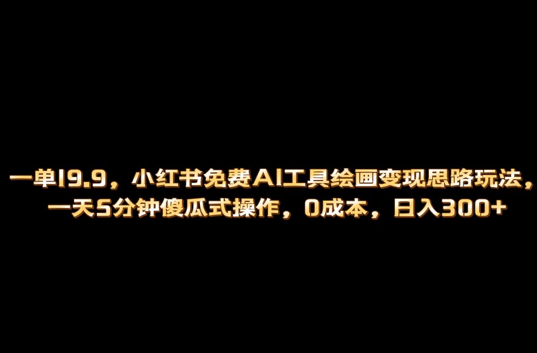 小红书免费AI工具绘画变现玩法，一天5分钟傻瓜式操作，0成本日入300-亦可网创